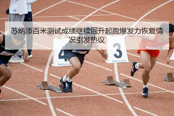 苏炳添百米测试成绩继续回升起跑爆发力恢复情况引发热议