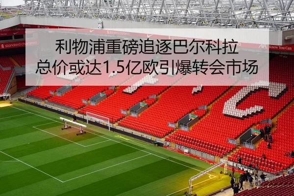 利物浦重磅追逐巴尔科拉 总价或达1.5亿欧引爆转会市场