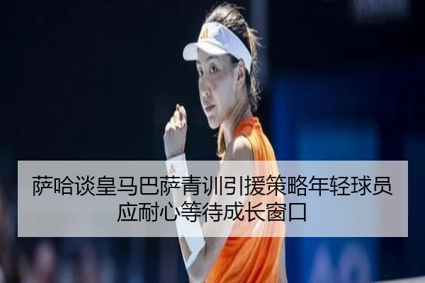 萨哈谈皇马巴萨青训引援策略年轻球员应耐心等待成长窗口